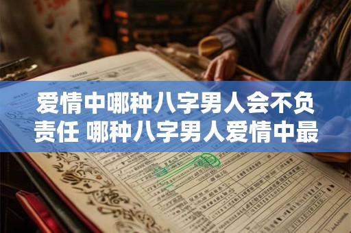 爱情中哪种八字男人会不负责任 哪种八字男人爱情中最不负责任 爱情中哪种八字男人会不负责任 哪种八字男人爱情中最不负责任