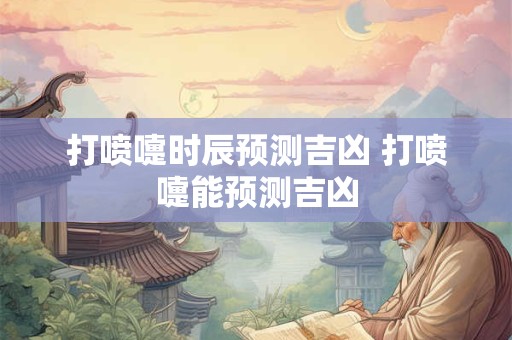 打喷嚏时辰预测吉凶 打喷嚏能预测吉凶