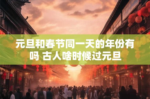 元旦和春节同一天的年份有吗 古人啥时候过元旦