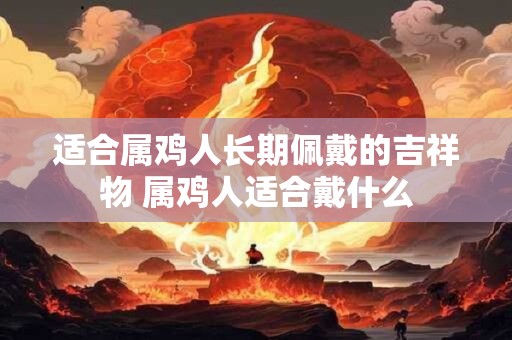 适合属鸡人长期佩戴的吉祥物 属鸡人适合戴什么 适合属鸡人长期佩戴的吉祥物 属鸡人适合戴什么