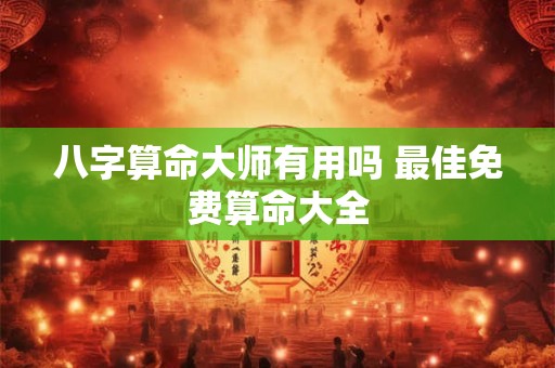 八字算命大师有用吗 最佳免费算命大全 八字算命大师有用吗 最佳免费算命大全