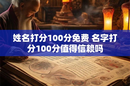 姓名打分100分免费 名字打分100分值得信赖吗 姓名打分100分免费 名字打分100分值得信赖吗