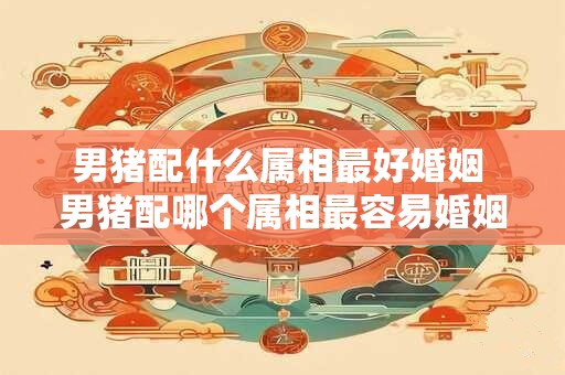 男猪配什么属相最好婚姻 男猪配哪个属相最容易婚姻幸福