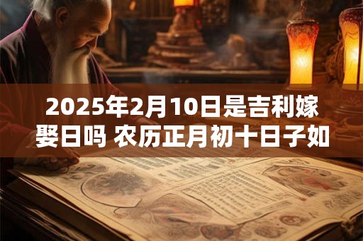 2025年2月10日是吉利嫁娶日吗 农历正月初十日子如何