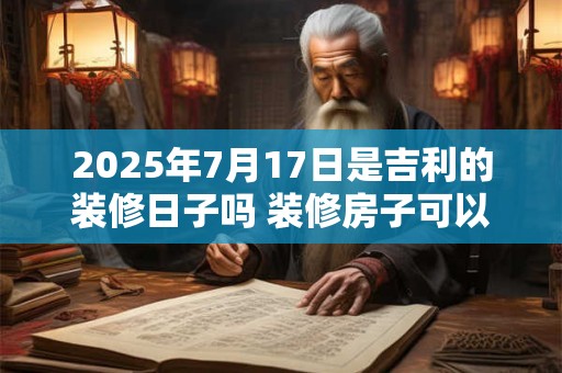 2025年7月17日是吉利的装修日子吗 装修房子可以吗