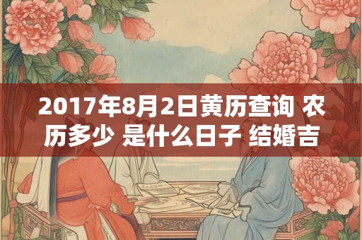 2017年8月2日黄历查询 农历多少 是什么日子 结婚吉时