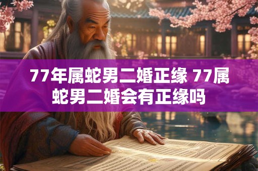 77年属蛇男二婚正缘 77属蛇男二婚会有正缘吗