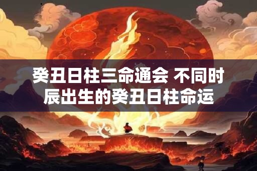 癸丑日柱三命通会 不同时辰出生的癸丑日柱命运