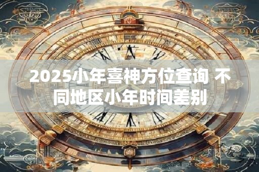 2025小年喜神方位查询 不同地区小年时间差别