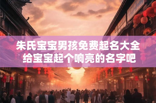 朱氏宝宝男孩免费起名大全 给宝宝起个响亮的名字吧！