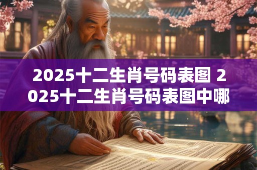2025十二生肖号码表图 2025十二生肖号码表图中哪个生肖的号码最吉祥
