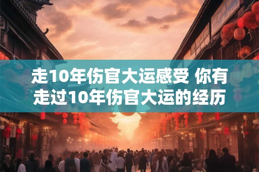 走10年伤官大运感受 你有走过10年伤官大运的经历吗分享一下你的感受