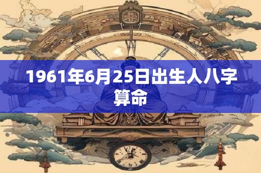 1961年6月25日出生人八字算命