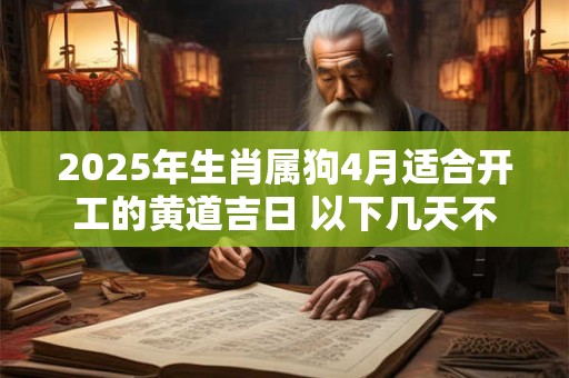 2025年生肖属狗4月适合开工的黄道吉日 以下几天不容错过