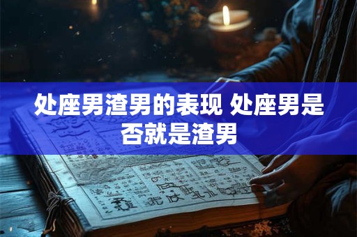 处座男渣男的表现 处座男是否就是渣男