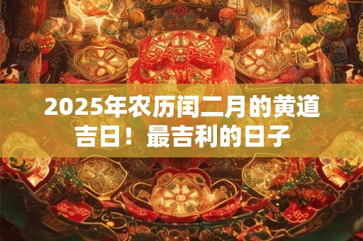 2025年农历闰二月的黄道吉日！最吉利的日子