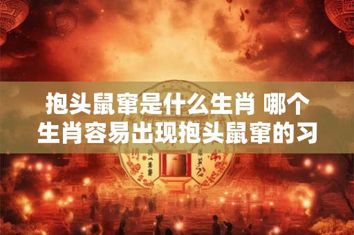 抱头鼠窜是什么生肖 哪个生肖容易出现抱头鼠窜的习惯