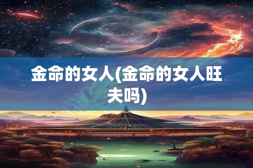 金命的女人(金命的女人旺夫吗)