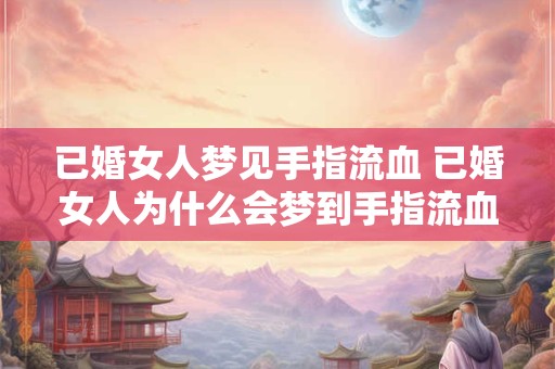 已婚女人梦见手指流血 已婚女人为什么会梦到手指流血