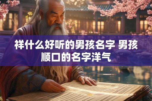 祥什么好听的男孩名字 男孩顺口的名字洋气