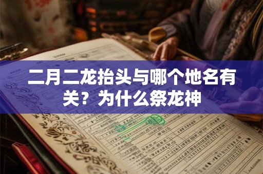 二月二龙抬头与哪个地名有关?为什么祭龙神 二月二龙抬头与哪个地名有关?为什么祭龙神