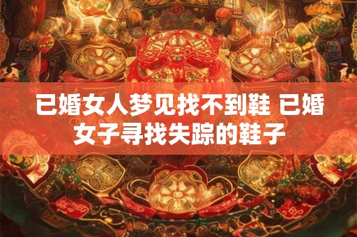已婚女人梦见找不到鞋 已婚女子寻找失踪的鞋子