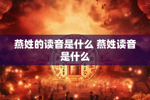 燕姓的读音是什么 燕姓读音是什么 燕姓的读音是什么 燕姓读音是什么