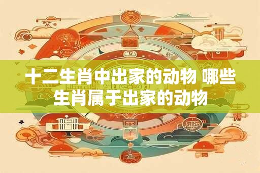 十二生肖中出家的动物 哪些生肖属于出家的动物