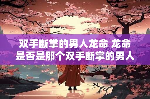 双手断掌的男人龙命 龙命是否是那个双手断掌的男人