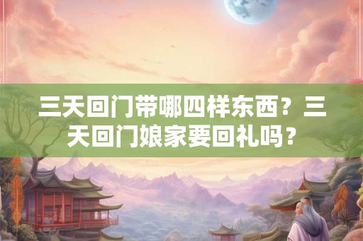 三天回门带哪四样东西？三天回门娘家要回礼吗？