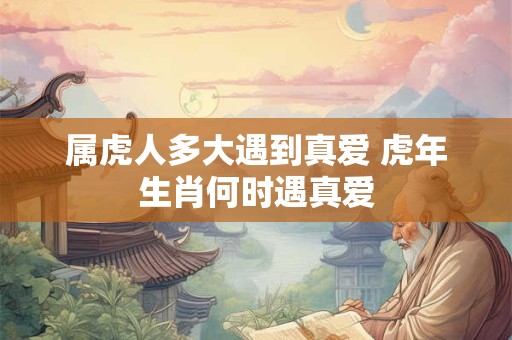 属虎人多大遇到真爱 虎年生肖何时遇真爱