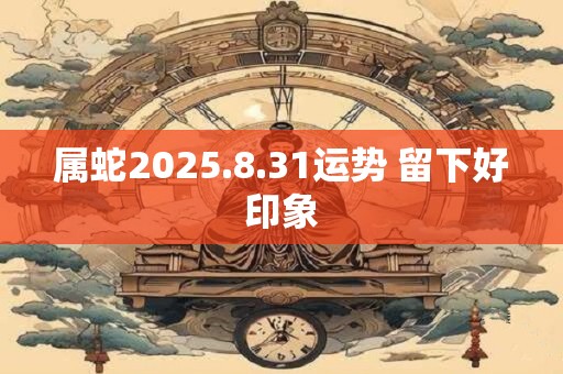 属蛇2025.8.31运势 留下好印象