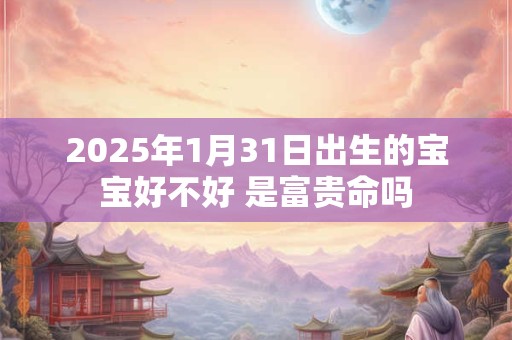 2025年1月31日出生的宝宝好不好 是富贵命吗