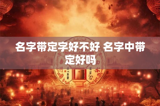名字带定字好不好 名字中带定好吗