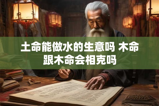 土命能做水的生意吗 木命跟木命会相克吗