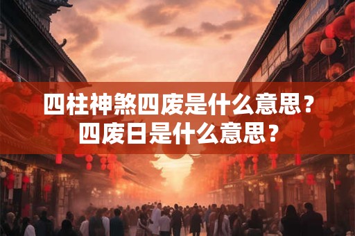 四柱神煞四废是什么意思？四废日是什么意思？