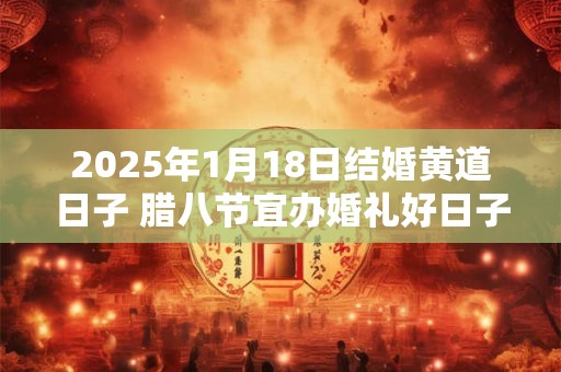 2025年1月18日结婚黄道日子 腊八节宜办婚礼好日子