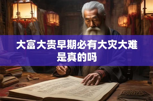 大富大贵早期必有大灾大难是真的吗