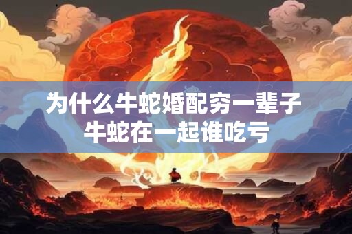 为什么牛蛇婚配穷一辈子 牛蛇在一起谁吃亏