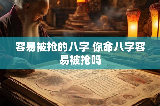 容易被抢的八字 你命八字容易被抢吗