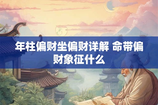 年柱偏财坐偏财详解 命带偏财象征什么