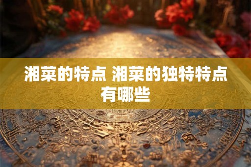 湘菜的特点 湘菜的独特特点有哪些