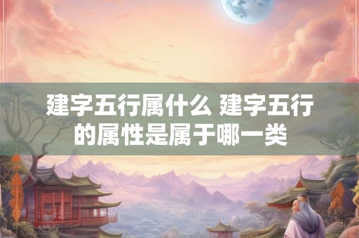 建字五行属什么 建字五行的属性是属于哪一类