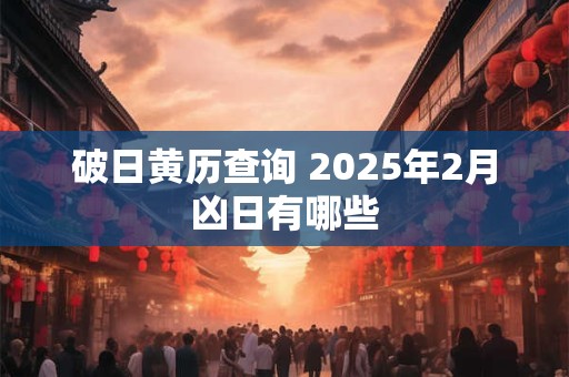 破日黄历查询 2025年2月凶日有哪些