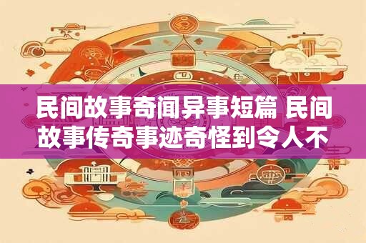 民间故事奇闻异事短篇 民间故事传奇事迹奇怪到令人不敢相信