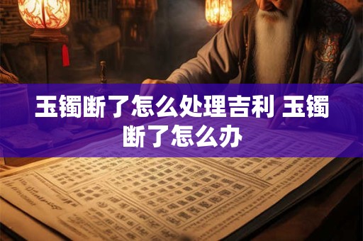 玉镯断了怎么处理吉利 玉镯断了怎么办