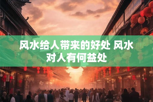 风水给人带来的好处 风水对人有何益处