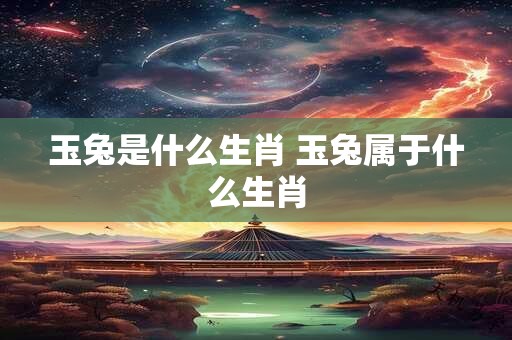 玉兔是什么生肖 玉兔属于什么生肖