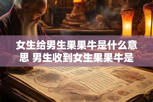 女生给男生果果牛是什么意思 男生收到女生果果牛是什么意思