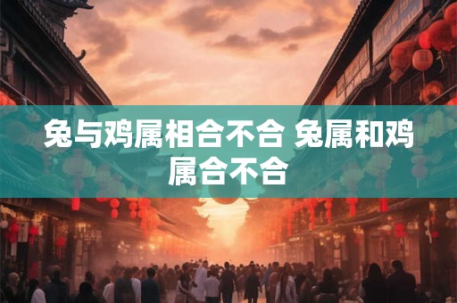 兔与鸡属相合不合 兔属和鸡属合不合